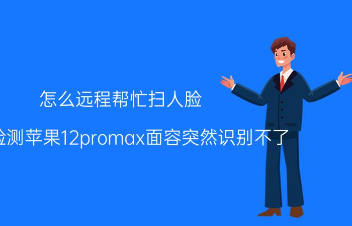 怎么远程帮忙扫人脸 怎样检测苹果12promax面容突然识别不了？